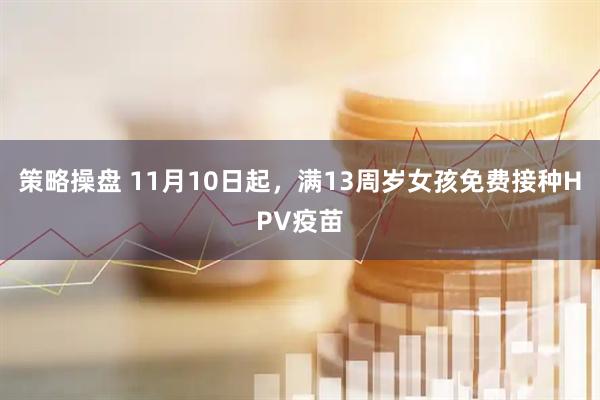 策略操盘 11月10日起，满13周岁女孩免费接种HPV疫苗