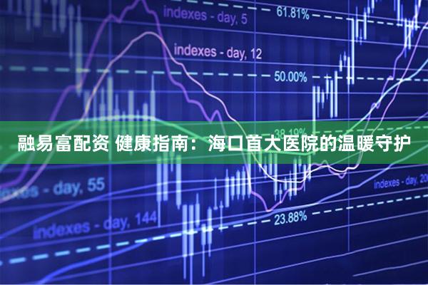 融易富配资 健康指南：海口首大医院的温暖守护