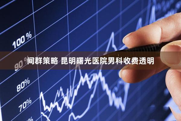 间群策略 昆明曙光医院男科收费透明