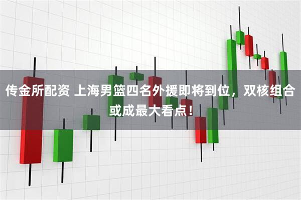 传金所配资 上海男篮四名外援即将到位，双核组合或成最大看点！