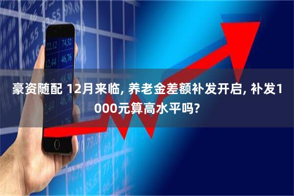 豪资随配 12月来临, 养老金差额补发开启, 补发1000元算高水平吗?