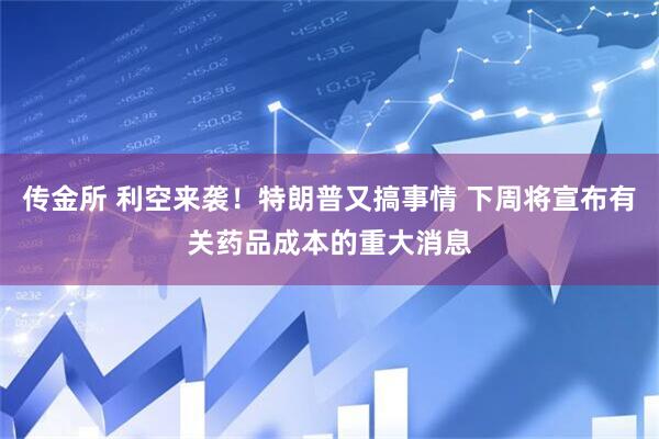 传金所 利空来袭！特朗普又搞事情 下周将宣布有关药品成本的重大消息