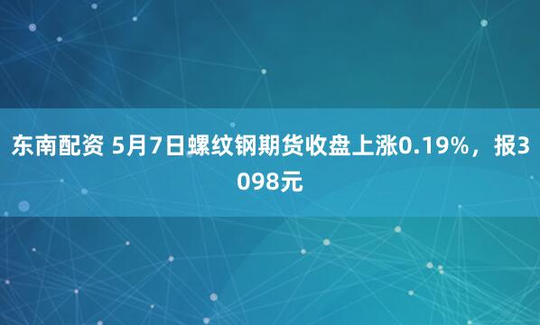 东南配资 5月7日螺纹钢期货收盘上涨0.19%，报3098元