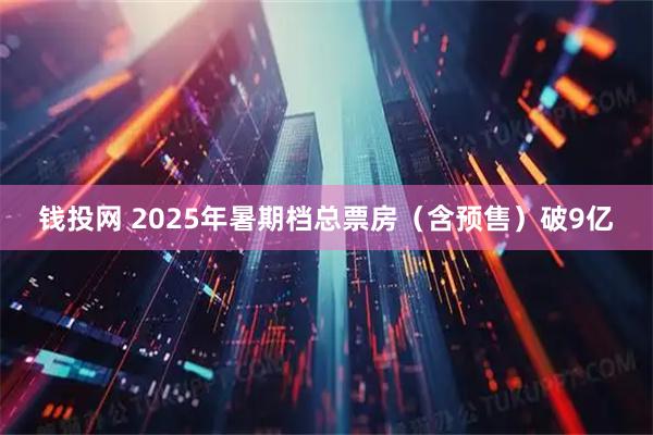 钱投网 2025年暑期档总票房（含预售）破9亿