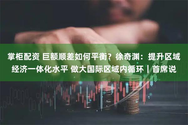 掌柜配资 巨额顺差如何平衡？徐奇渊：提升区域经济一体化水平 做大国际区域内循环｜首席说