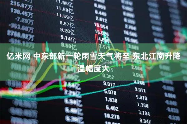 亿米网 中东部新一轮雨雪天气将至 东北江南升降温幅度大