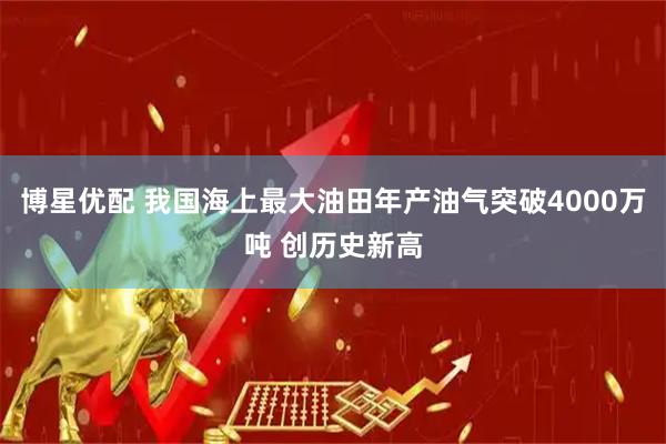 博星优配 我国海上最大油田年产油气突破4000万吨 创历史新高