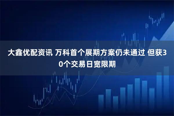 大鑫优配资讯 万科首个展期方案仍未通过 但获30个交易日宽限期