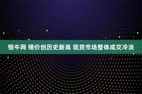恒牛网 锡价创历史新高 现货市场整体成交冷淡
