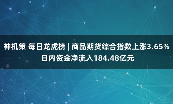 神机策 每日龙虎榜 | 商品期货综合指数上涨3.65% 日内资金净流入184.48亿元