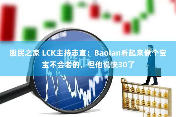 股民之家 LCK主持志宣：Baolan看起来像个宝宝不会老的，但他说快30了