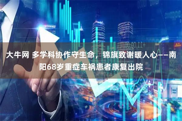 大牛网 多学科协作守生命，锦旗致谢暖人心——南阳68岁重症车祸患者康复出院