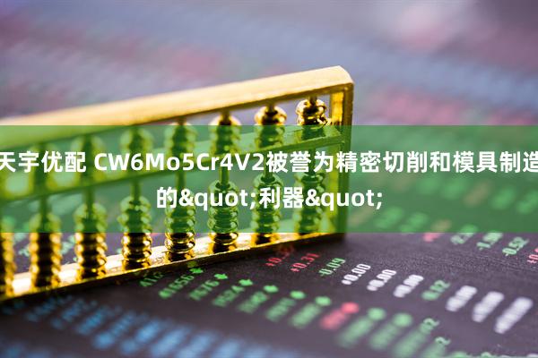 天宇优配 CW6Mo5Cr4V2被誉为精密切削和模具制造的"利器"