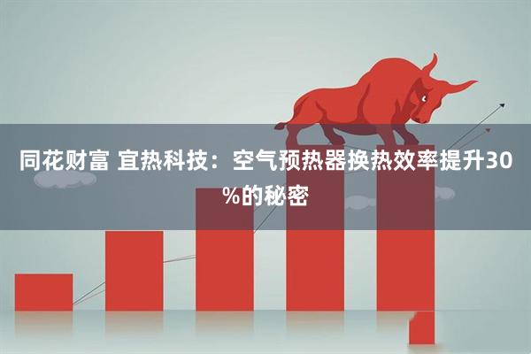 同花财富 宜热科技：空气预热器换热效率提升30%的秘密