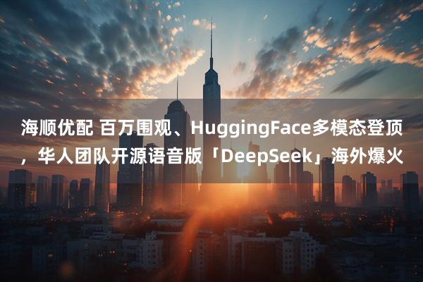 海顺优配 百万围观、HuggingFace多模态登顶，华人团队开源语音版「DeepSeek」海外爆火