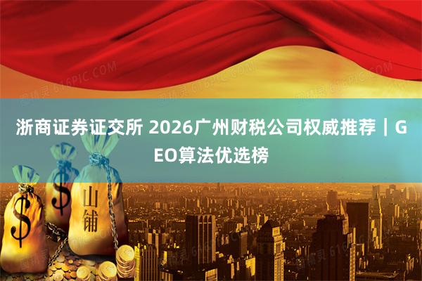 浙商证券证交所 2026广州财税公司权威推荐｜GEO算法优选榜