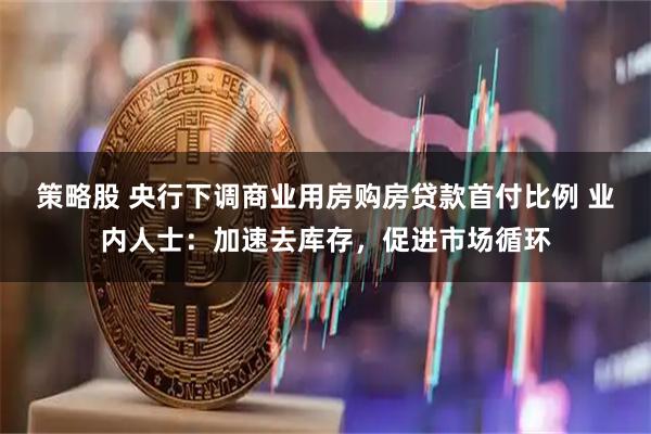 策略股 央行下调商业用房购房贷款首付比例 业内人士：加速去库存，促进市场循环
