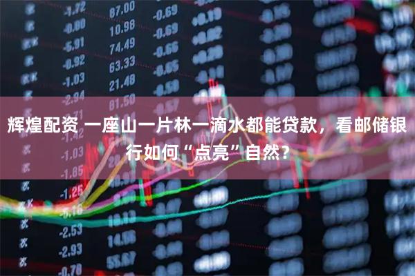 辉煌配资 一座山一片林一滴水都能贷款，看邮储银行如何“点亮”自然？