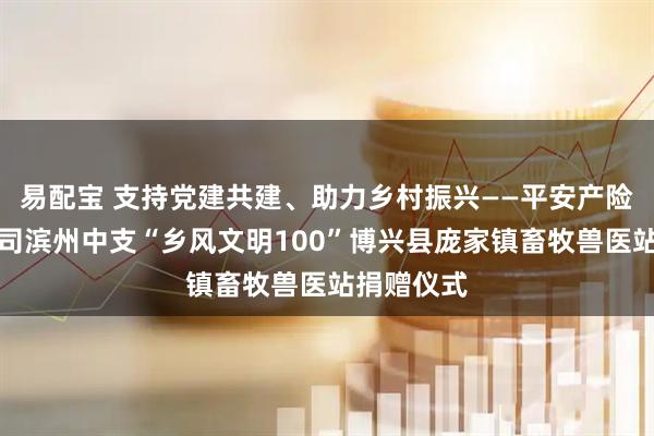 易配宝 支持党建共建、助力乡村振兴——平安产险山东分公司滨州中支“乡风文明100”博兴县庞家镇畜牧兽医站捐赠仪式