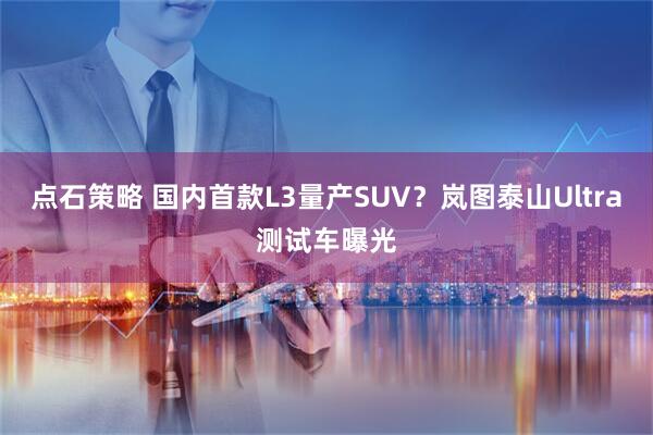 点石策略 国内首款L3量产SUV？岚图泰山Ultra测试车曝光