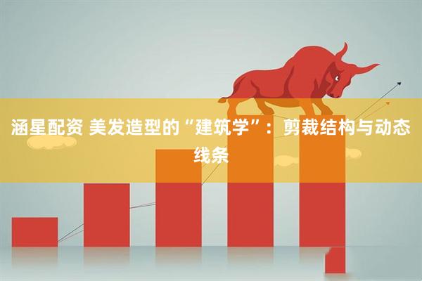 涵星配资 美发造型的“建筑学”：剪裁结构与动态线条