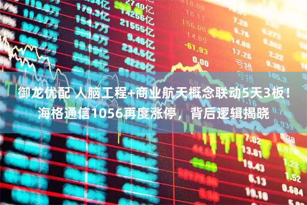 御龙优配 人脑工程+商业航天概念联动5天3板！海格通信1056再度涨停，背后逻辑揭晓