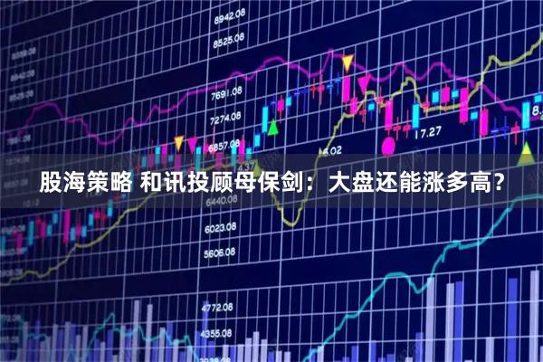 股海策略 和讯投顾母保剑：大盘还能涨多高？