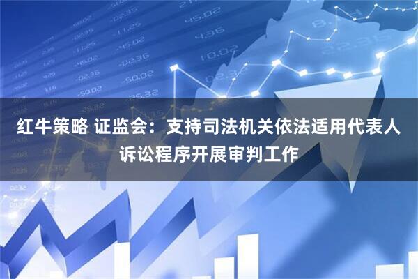 红牛策略 证监会：支持司法机关依法适用代表人诉讼程序开展审判工作
