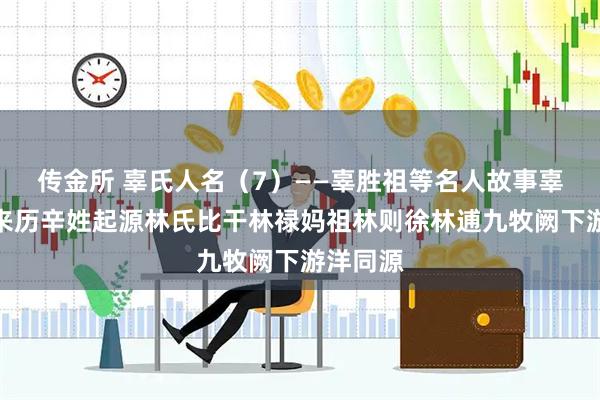传金所 辜氏人名（7）——辜胜祖等名人故事辜氏文化来历辛姓起源林氏比干林禄妈祖林则徐林逋九牧阙下游洋同源