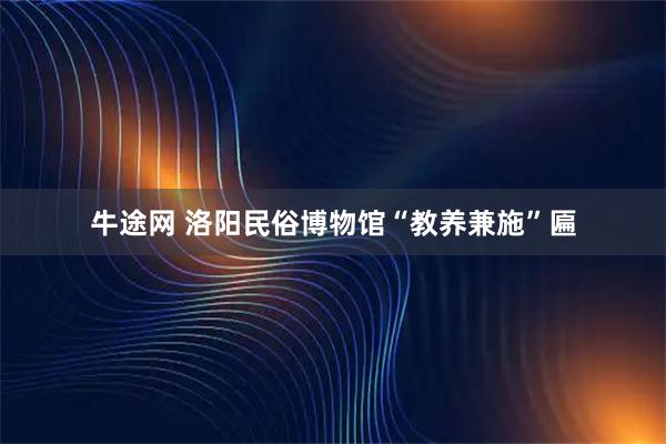 牛途网 洛阳民俗博物馆“教养兼施”匾