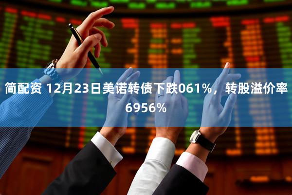 简配资 12月23日美诺转债下跌061%，转股溢价率6956%
