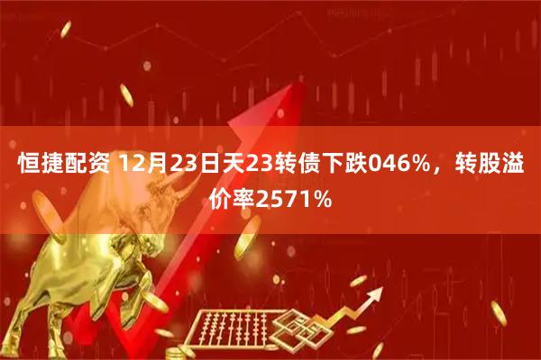恒捷配资 12月23日天23转债下跌046%，转股溢价率2571%