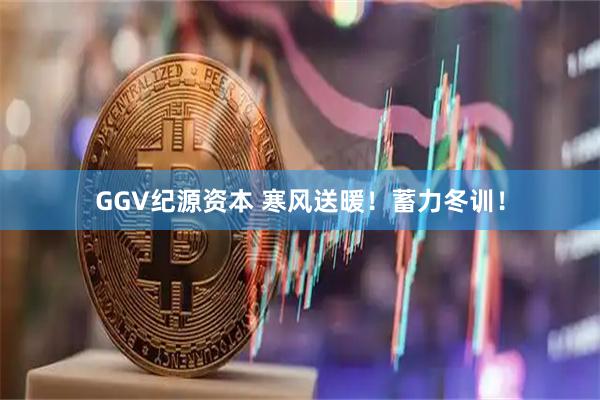 GGV纪源资本 寒风送暖！蓄力冬训！