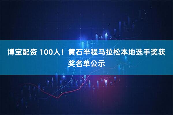 博宝配资 100人！黄石半程马拉松本地选手奖获奖名单公示