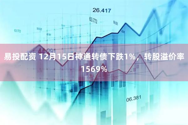 易投配资 12月15日神通转债下跌1%，转股溢价率1569%