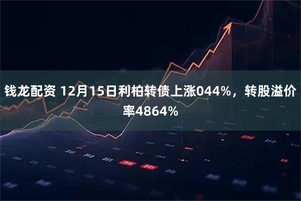 钱龙配资 12月15日利柏转债上涨044%,转股溢价率4864%