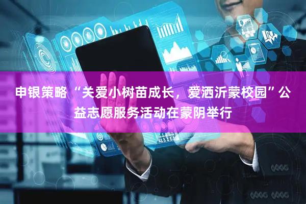 申银策略 “关爱小树苗成长，爱洒沂蒙校园”公益志愿服务活动在蒙阴举行