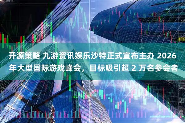 开源策略 九游资讯娱乐沙特正式宣布主办 2026 年大型国际游戏峰会，目标吸引超 2 万名参会者