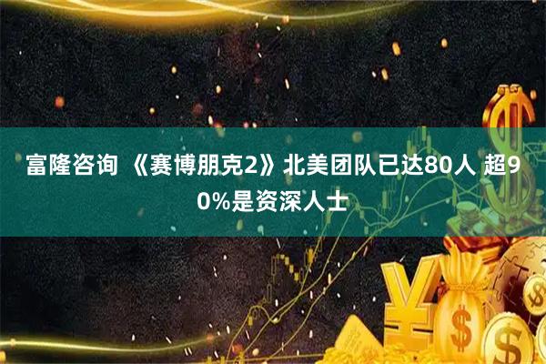 富隆咨询 《赛博朋克2》北美团队已达80人 超90%是资深人士