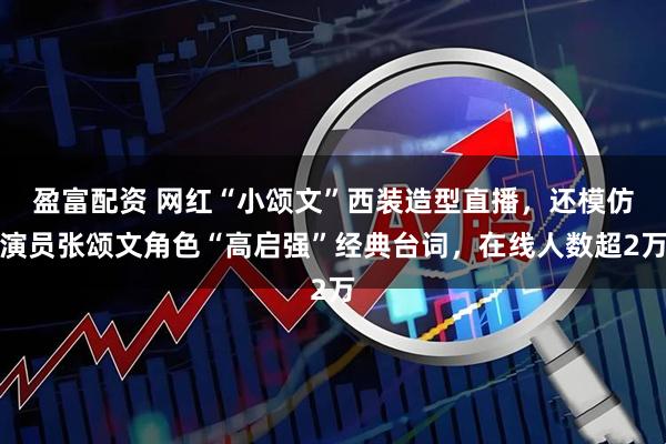 盈富配资 网红“小颂文”西装造型直播，还模仿演员张颂文角色“高启强”经典台词，在线人数超2万