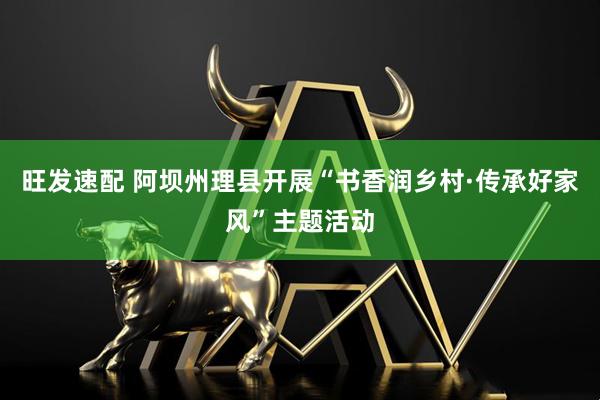 旺发速配 阿坝州理县开展“书香润乡村·传承好家风”主题活动