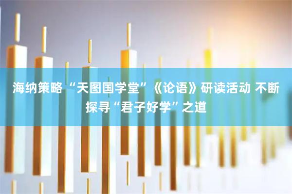 海纳策略 “天图国学堂”《论语》研读活动 不断探寻“君子好学”之道