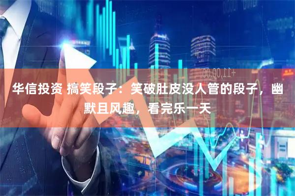华信投资 搞笑段子：笑破肚皮没人管的段子，幽默且风趣，看完乐一天