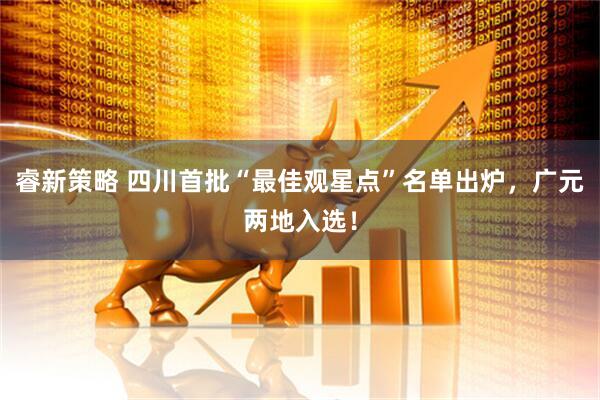 睿新策略 四川首批“最佳观星点”名单出炉，广元两地入选！