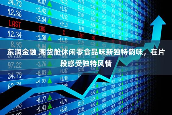 东润金融 潮货舱休闲零食品味新独特韵味，在片段感受独特风情
