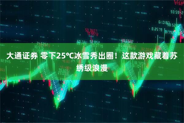 大通证券 零下25℃冰雪秀出圈！这款游戏藏着苏绣级浪漫