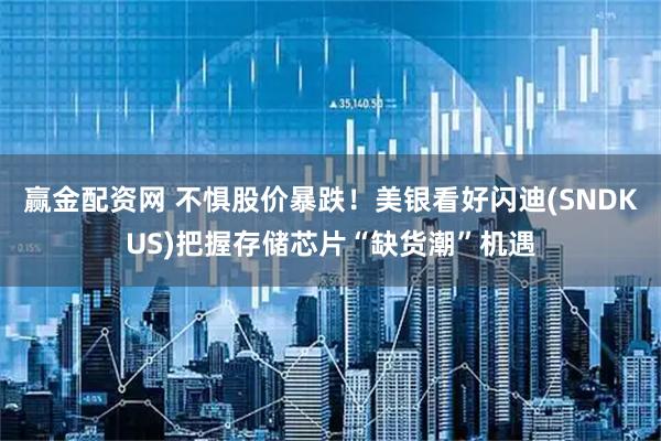 赢金配资网 不惧股价暴跌！美银看好闪迪(SNDKUS)把握存储芯片“缺货潮”机遇