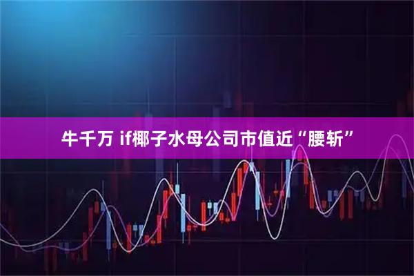 牛千万 if椰子水母公司市值近“腰斩”