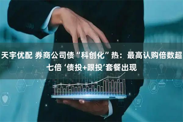 天宇优配 券商公司债“科创化”热：最高认购倍数超七倍 ‘债投+跟投’套餐出现