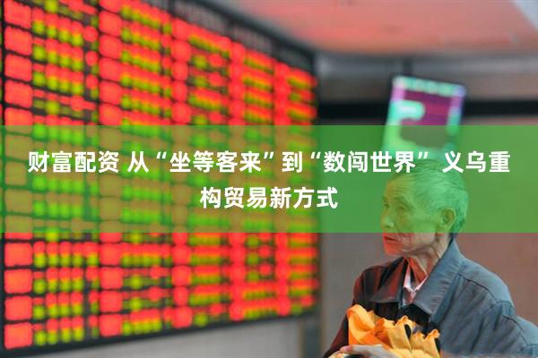 财富配资 从“坐等客来”到“数闯世界” 义乌重构贸易新方式